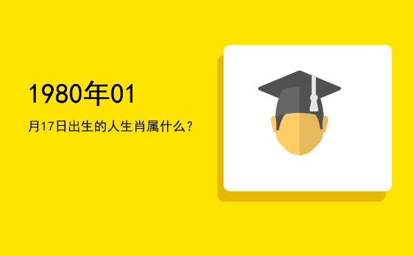 1980年01月17日出生的人生肖属什么?