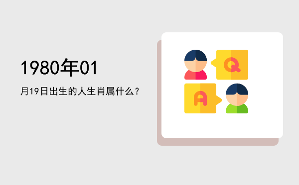 1980年01月19日出生的人生肖属什么?