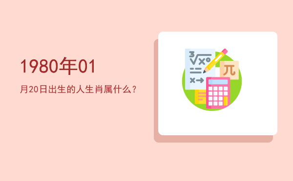 1980年01月20日出生的人生肖属什么?
