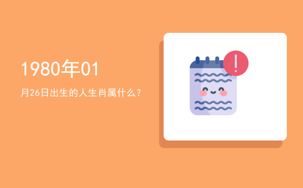 1980年01月26日出生的人生肖属什么?