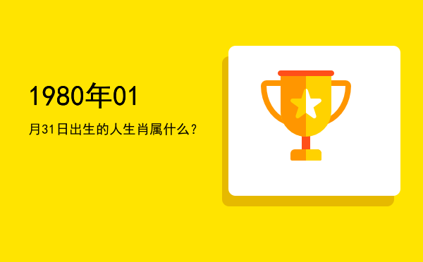 1980年01月31日出生的人生肖属什么?