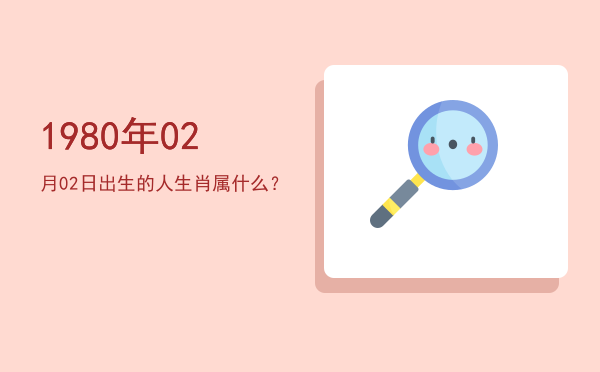 1980年02月02日出生的人生肖属什么?