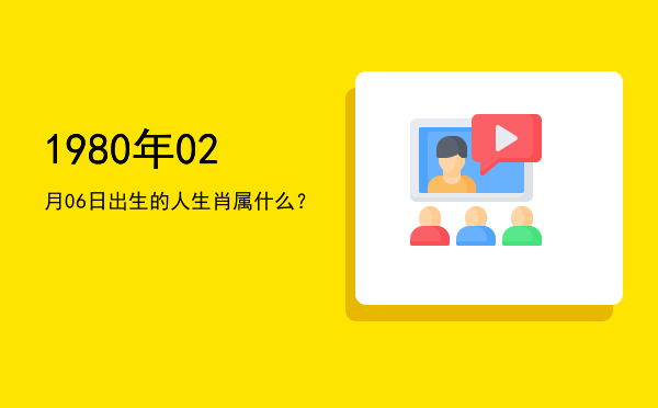 1980年02月06日出生的人生肖属什么?