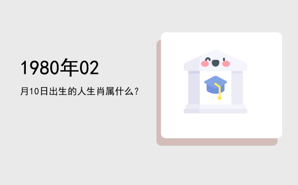 1980年02月10日出生的人生肖属什么?