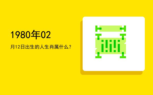 1980年02月12日出生的人生肖属什么?