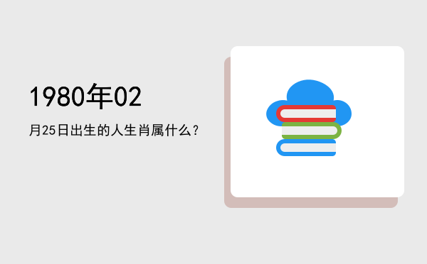 1980年02月25日出生的人生肖属什么?