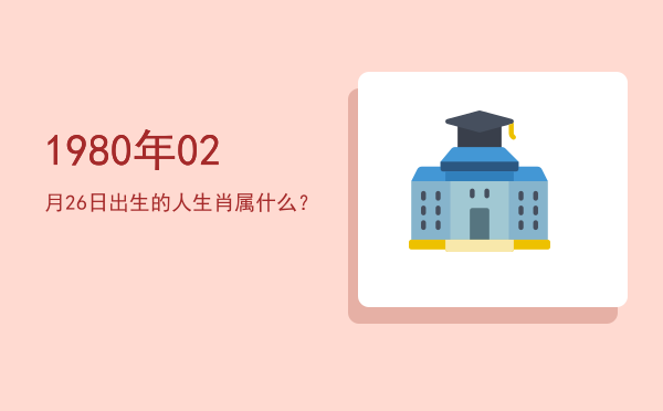 1980年02月26日出生的人生肖属什么?