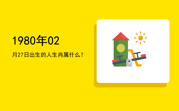 1980年02月27日出生的人生肖属什么?