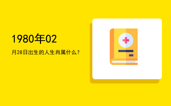1980年02月28日出生的人生肖属什么?