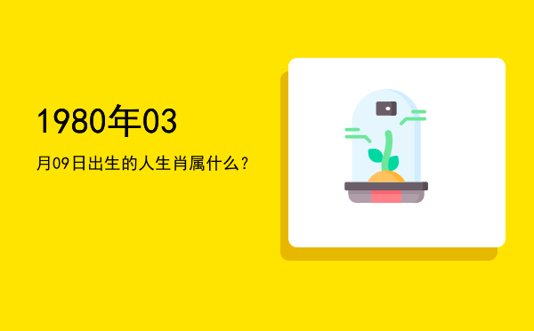 1980年03月09日出生的人生肖属什么?