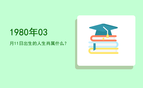 1980年03月11日出生的人生肖属什么?
