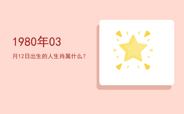 1980年03月12日出生的人生肖属什么?