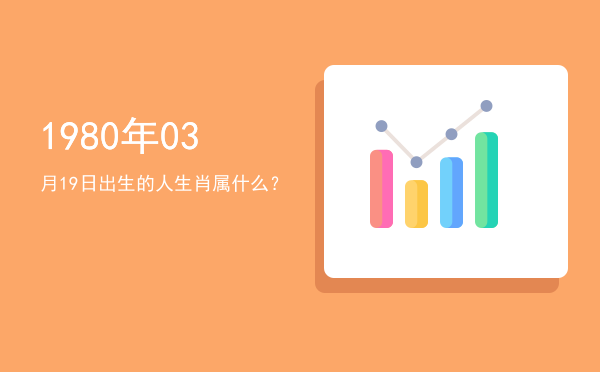 1980年03月19日出生的人生肖属什么？