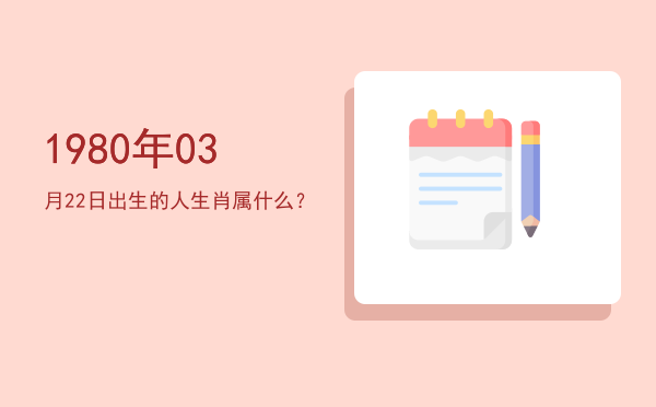 1980年03月22日出生的人生肖属什么?