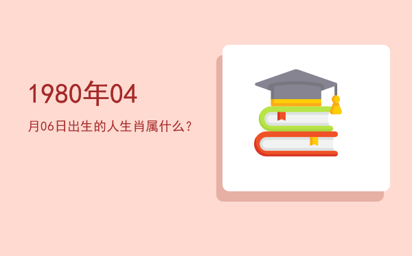 1980年04月06日出生的人生肖属什么?