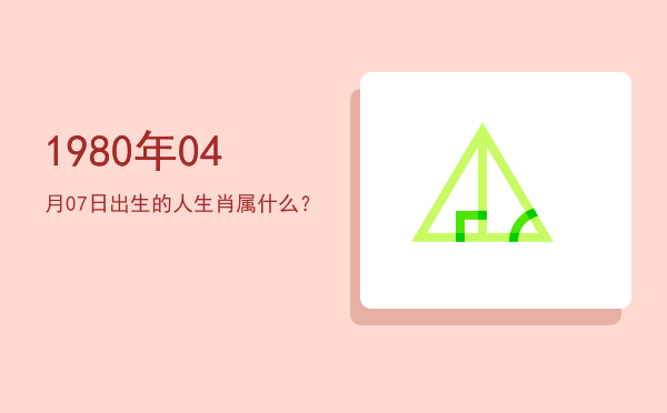 1980年04月07日出生的人生肖属什么?