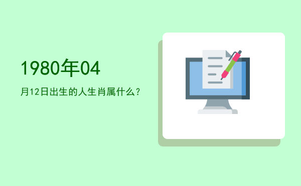 1980年04月12日出生的人生肖属什么?