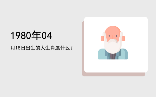1980年04月18日出生的人生肖属什么?