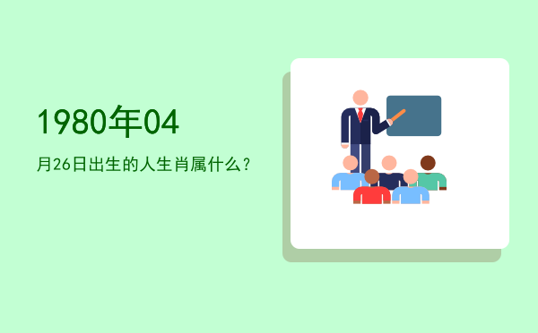 1980年04月26日出生的人生肖属什么?