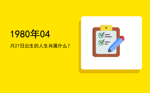 1980年04月27日出生的人生肖属什么?
