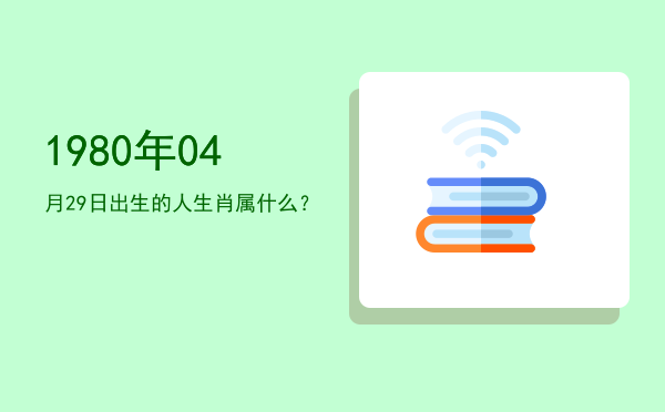 1980年04月29日出生的人生肖属什么?