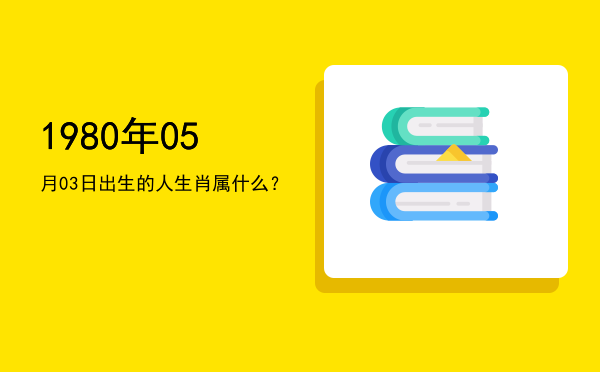 1980年05月03日出生的人生肖属什么?