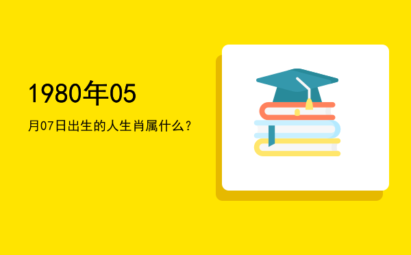 1980年05月07日出生的人生肖属什么?