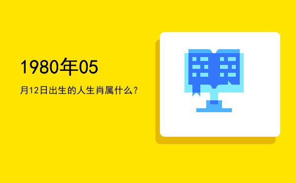 1980年05月12日出生的人生肖属什么?