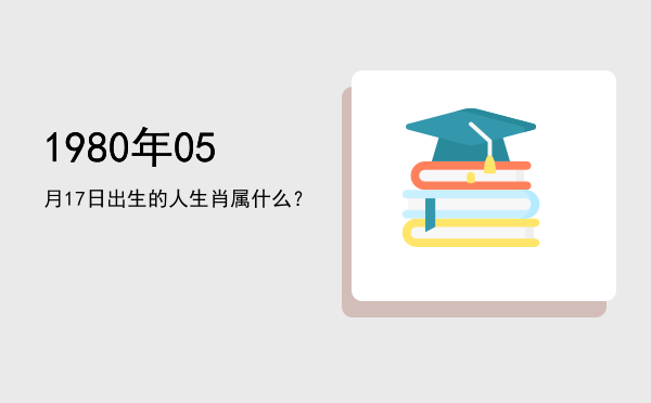 1980年05月17日出生的人生肖属什么?