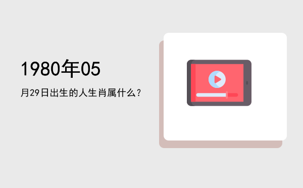 1980年05月29日出生的人生肖属什么?