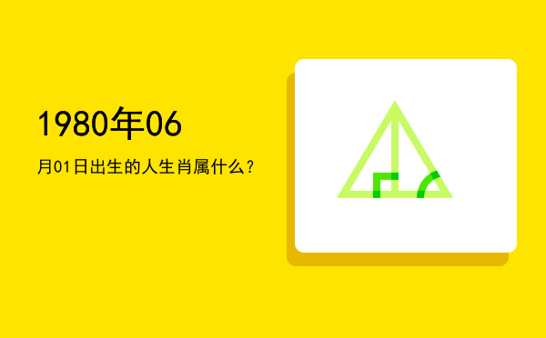 1980年06月01日出生的人生肖属什么?