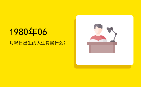 1980年06月05日出生的人生肖属什么?