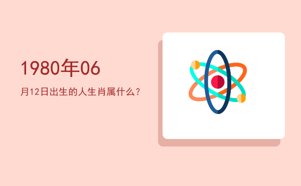 1980年06月12日出生的人生肖属什么?