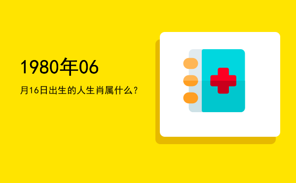 1980年06月16日出生的人生肖属什么?