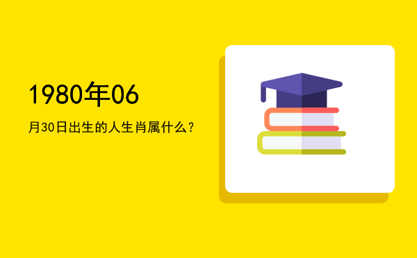 1980年06月30日出生的人生肖属什么?