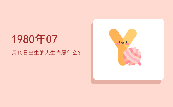 1980年07月10日出生的人生肖属什么?