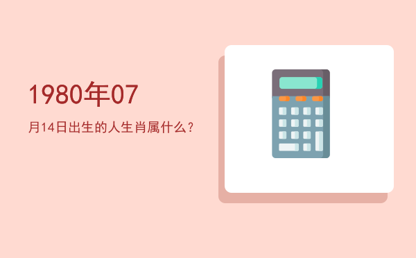 1980年07月14日出生的人生肖属什么?