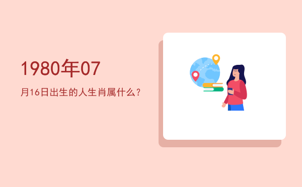1980年07月16日出生的人生肖属什么?