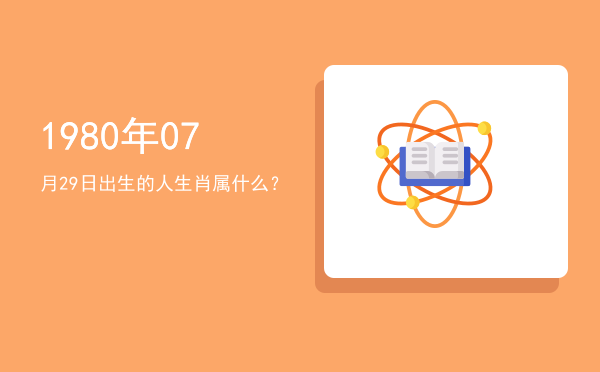 1980年07月29日出生的人生肖属什么?