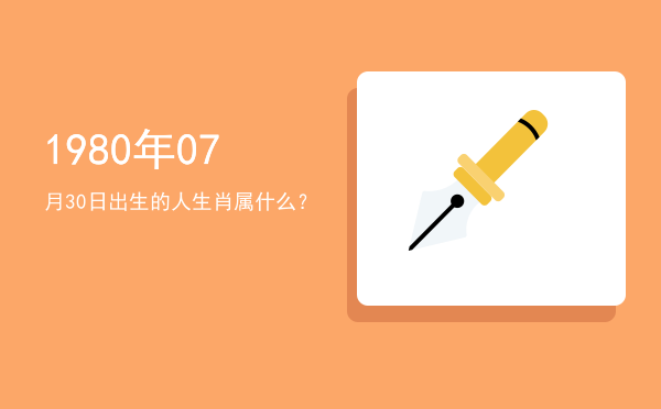 1980年07月30日出生的人生肖属什么?