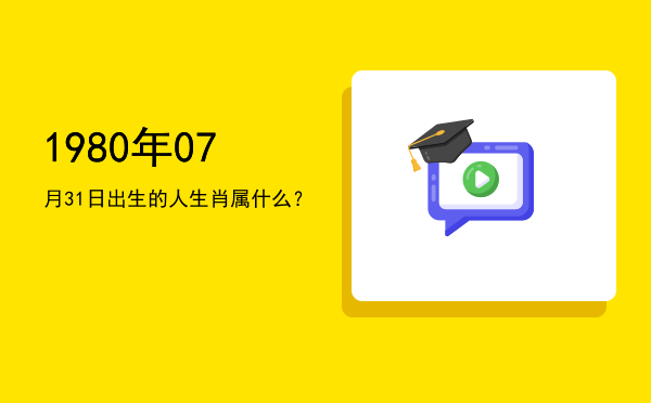 1980年07月31日出生的人生肖属什么?