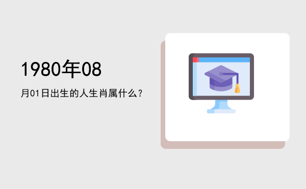 1980年08月01日出生的人生肖属什么?