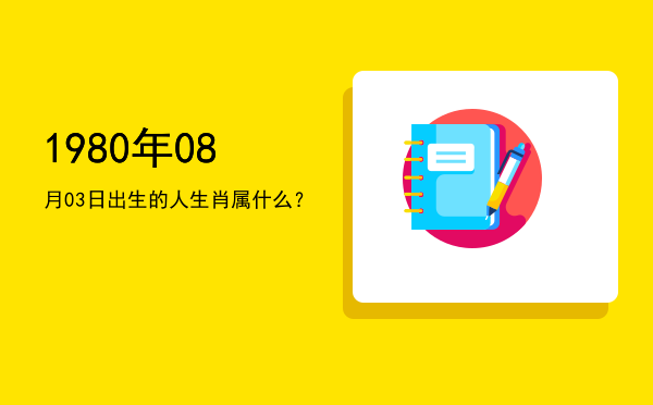 1980年08月03日出生的人生肖属什么?