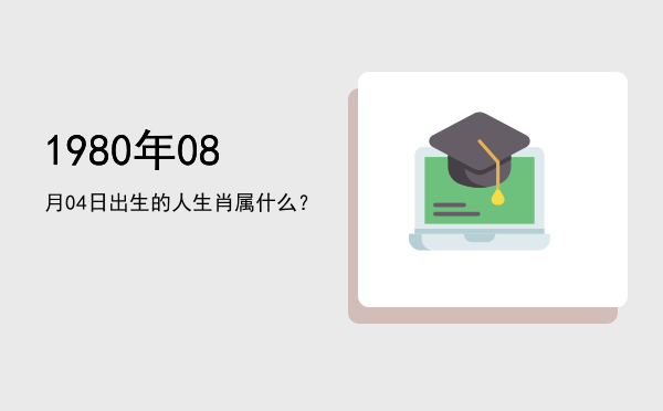 1980年08月04日出生的人生肖属什么?