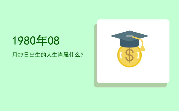 1980年08月09日出生的人生肖属什么?