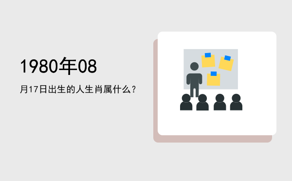 1980年08月17日出生的人生肖属什么?