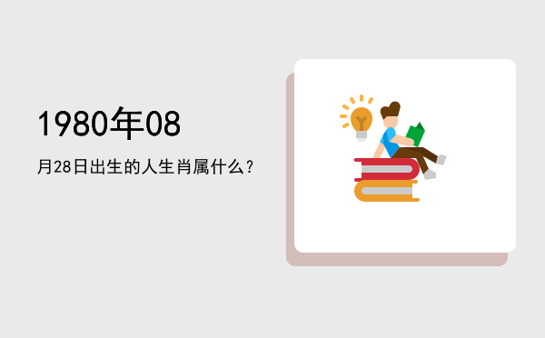 1980年08月28日出生的人生肖属什么?