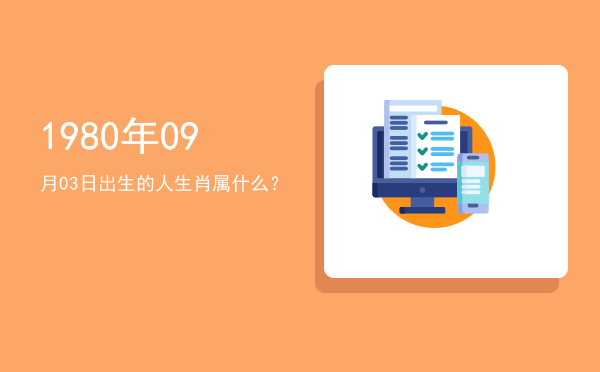 1980年09月03日出生的人生肖属什么?