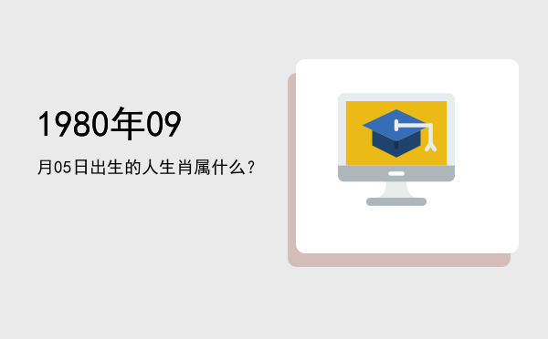 1980年09月05日出生的人生肖属什么?
