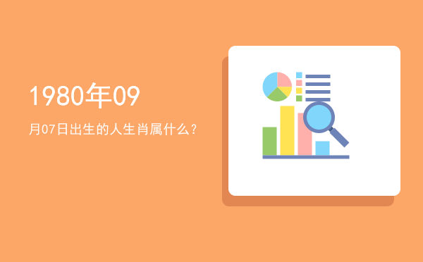 1980年09月07日出生的人生肖属什么?